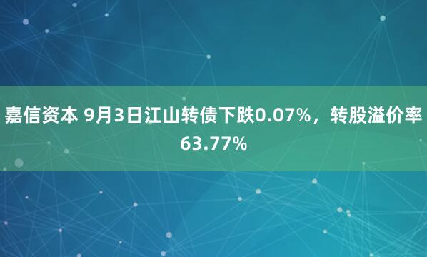 嘉信资本 9月3日江山转债下跌0.07%，转股溢价率63.77%