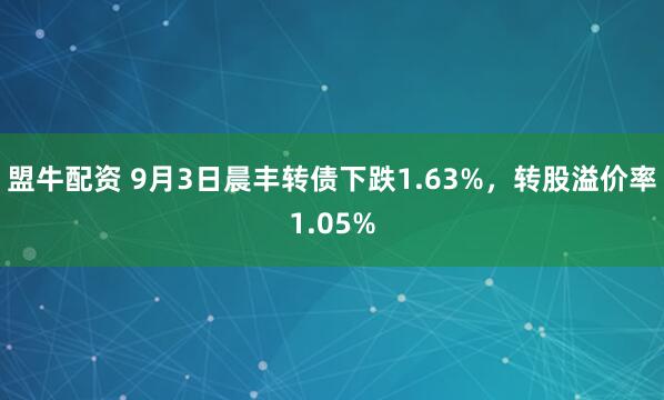 盟牛配资 9月3日晨丰转债下跌1.63%，转股溢价率1.05%