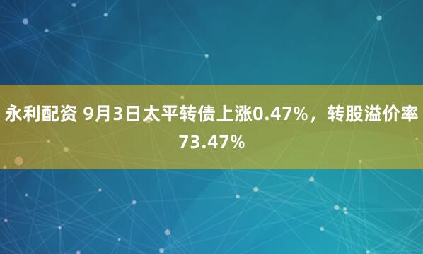 永利配资 9月3日太平转债上涨0.47%，转股溢价率73.47%