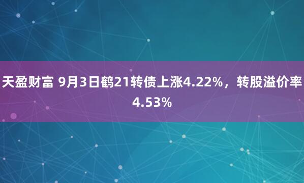 天盈财富 9月3日鹤21转债上涨4.22%，转股溢价率4.53%