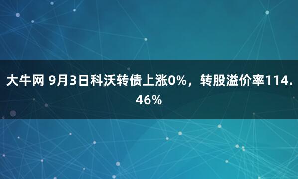 大牛网 9月3日科沃转债上涨0%，转股溢价率114.46%