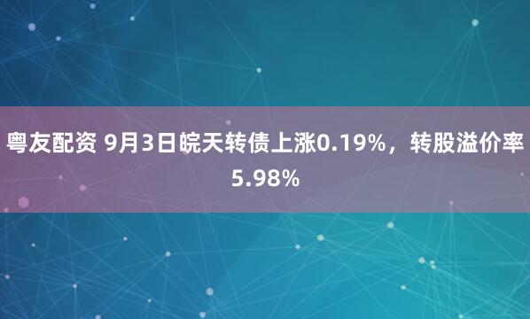 粤友配资 9月3日皖天转债上涨0.19%，转股溢价率5.98%