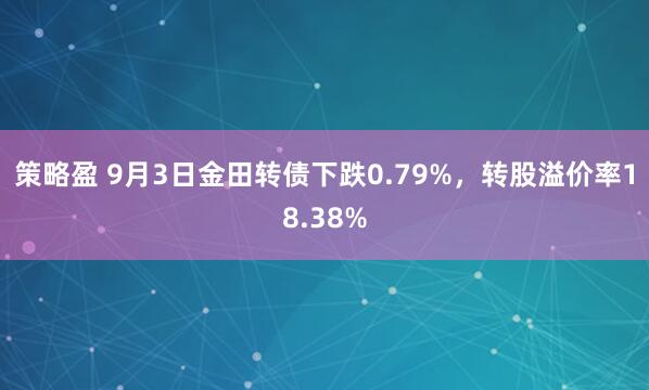 策略盈 9月3日金田转债下跌0.79%，转股溢价率18.38%