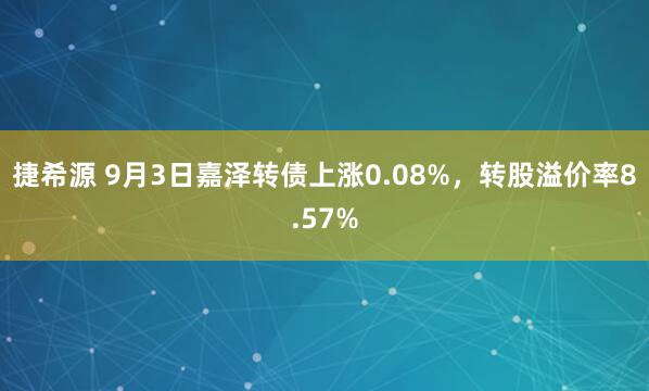 捷希源 9月3日嘉泽转债上涨0.08%，转股溢价率8.57%