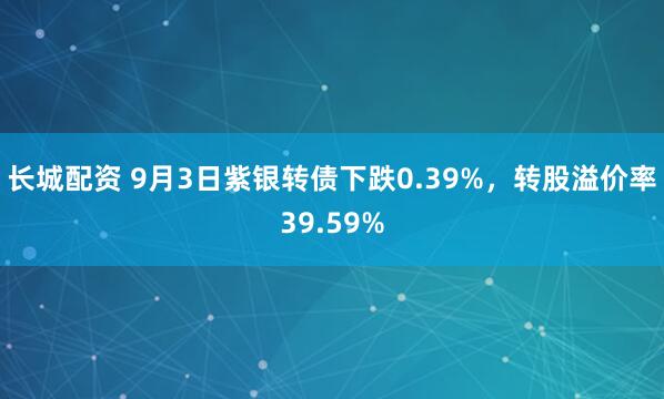 长城配资 9月3日紫银转债下跌0.39%，转股溢价率39.59%