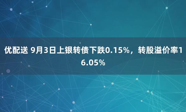 优配送 9月3日上银转债下跌0.15%，转股溢价率16.05%