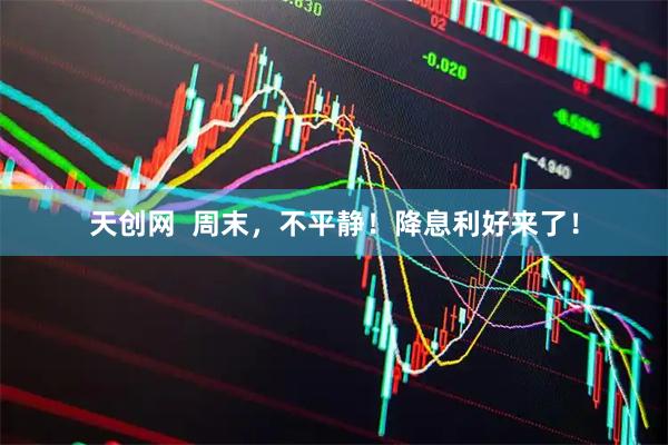 天创网  周末，不平静！降息利好来了！