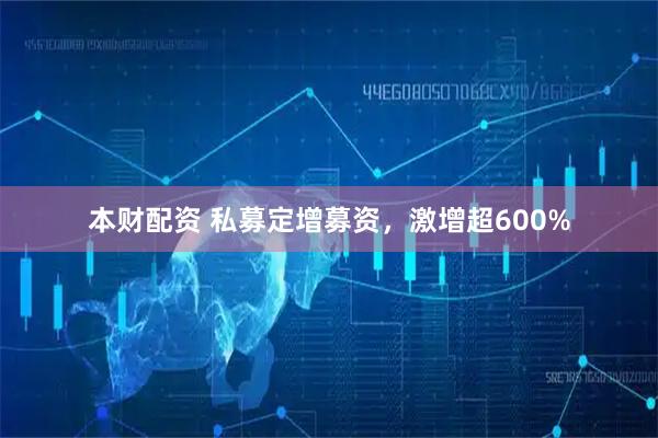 本财配资 私募定增募资，激增超600%