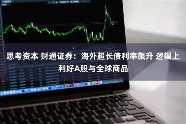 思考资本 财通证券：海外超长债利率飙升 逻辑上利好A股与全球商品