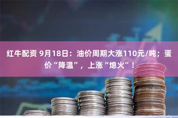 红牛配资 9月18日：油价周期大涨110元/吨；蛋价“降温”，上涨“熄火”！