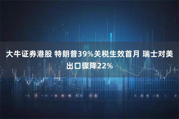 大牛证券港股 特朗普39%关税生效首月 瑞士对美出口骤降22%