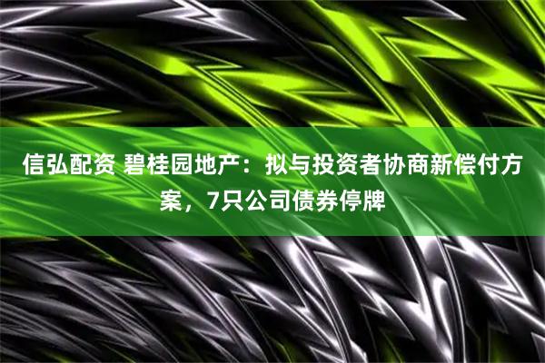 信弘配资 碧桂园地产：拟与投资者协商新偿付方案，7只公司债券停牌