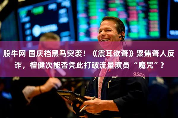 股牛网 国庆档黑马突袭！《震耳欲聋》聚焦聋人反诈，檀健次能否凭此打破流量演员 “魔咒”？