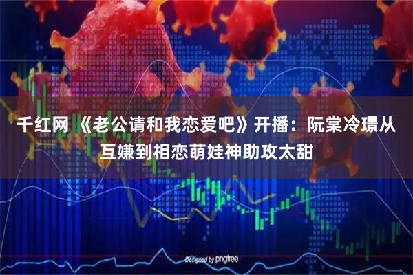 千红网 《老公请和我恋爱吧》开播：阮棠冷璟从互嫌到相恋萌娃神助攻太甜
