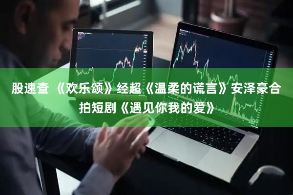 股速查 《欢乐颂》经超《温柔的谎言》安泽豪合拍短剧《遇见你我的爱》