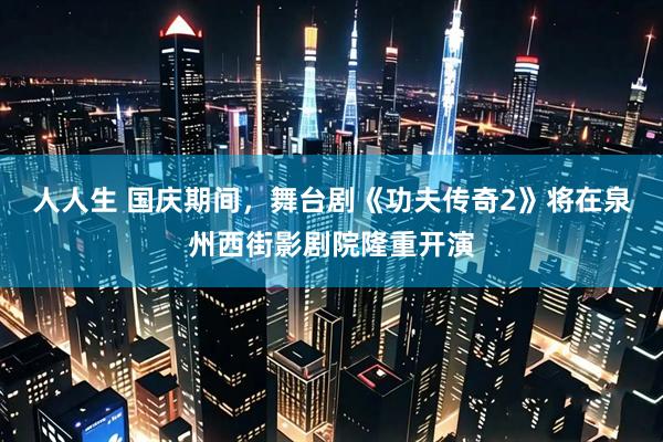 人人生 国庆期间，舞台剧《功夫传奇2》将在泉州西街影剧院隆重开演
