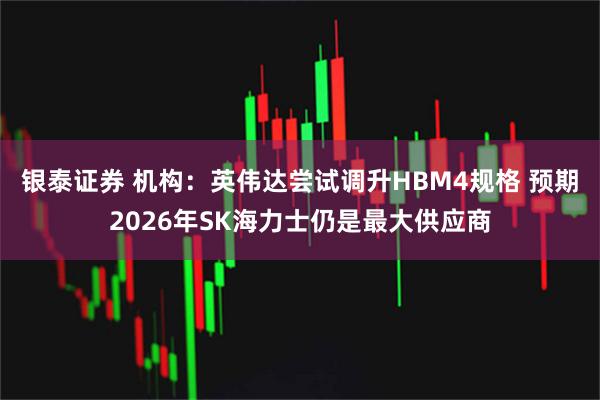 银泰证券 机构：英伟达尝试调升HBM4规格 预期2026年SK海力士仍是最大供应商