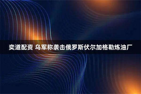 奕道配资 乌军称袭击俄罗斯伏尔加格勒炼油厂