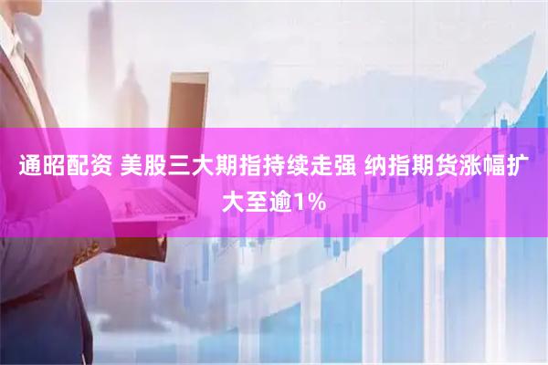 通昭配资 美股三大期指持续走强 纳指期货涨幅扩大至逾1%