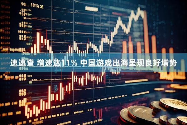 速速查 增速达11% 中国游戏出海呈现良好增势