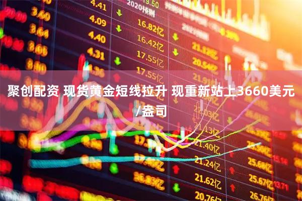 聚创配资 现货黄金短线拉升 现重新站上3660美元/盎司