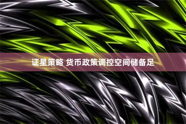 证星策略 货币政策调控空间储备足