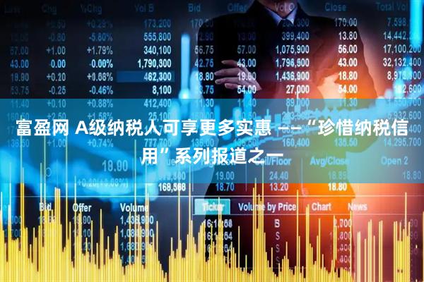 富盈网 A级纳税人可享更多实惠 ——“珍惜纳税信用”系列报道之一