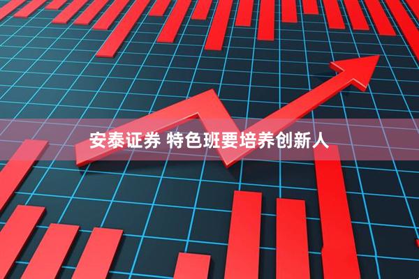 安泰证券 特色班要培养创新人