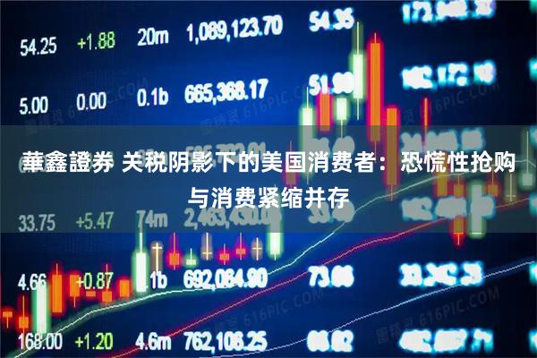 華鑫證券 关税阴影下的美国消费者：恐慌性抢购与消费紧缩并存