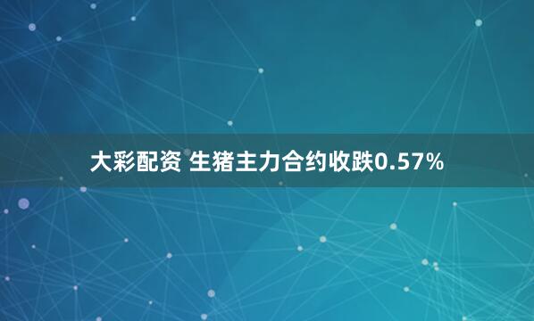 大彩配资 生猪主力合约收跌0.57%