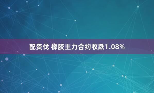 配资伐 橡胶主力合约收跌1.08%