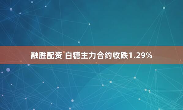 融胜配资 白糖主力合约收跌1.29%
