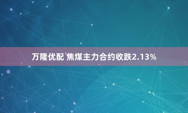 万隆优配 焦煤主力合约收跌2.13%