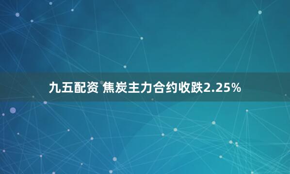 九五配资 焦炭主力合约收跌2.25%