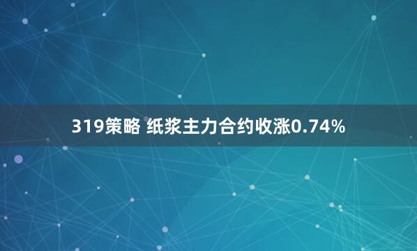319策略 纸浆主力合约收涨0.74%