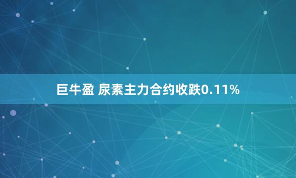 巨牛盈 尿素主力合约收跌0.11%