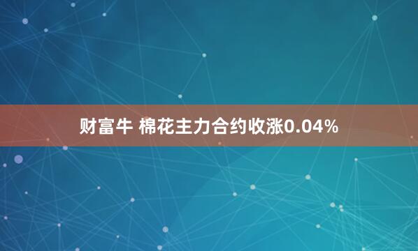 财富牛 棉花主力合约收涨0.04%