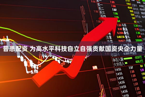 普患配资 为高水平科技自立自强贡献国资央企力量