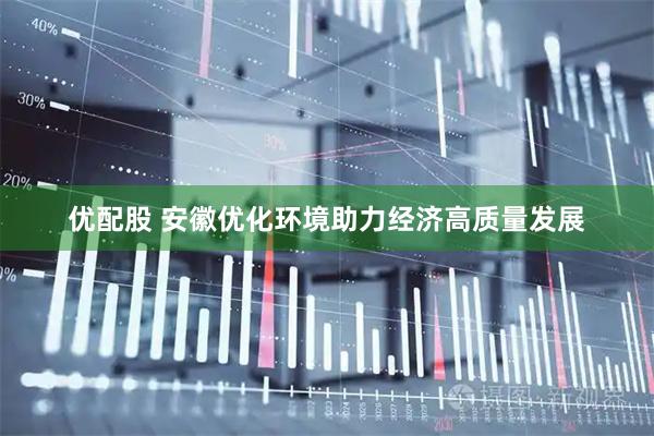 优配股 安徽优化环境助力经济高质量发展
