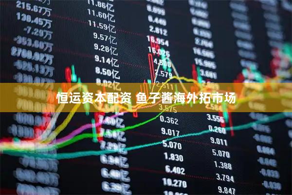 恒运资本配资 鱼子酱海外拓市场