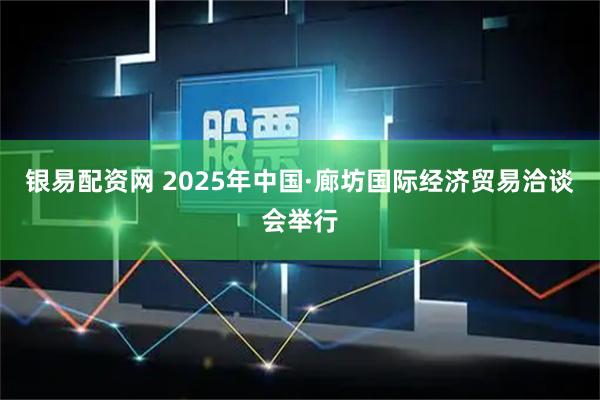 银易配资网 2025年中国·廊坊国际经济贸易洽谈会举行