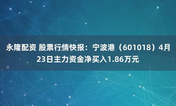 永隆配资 股票行情快报：宁波港（601018）4月23日主力资金净买入1.86万元