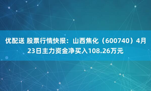 优配送 股票行情快报：山西焦化（600740）4月23日主力资金净买入108.26万元