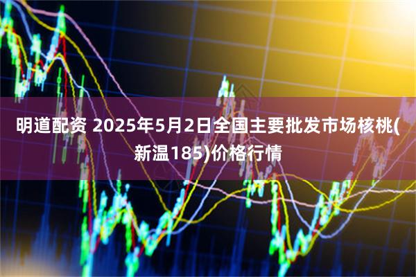 明道配资 2025年5月2日全国主要批发市场核桃(新温185)价格行情