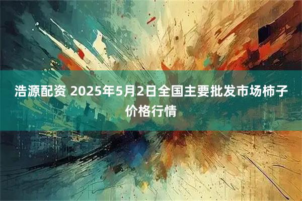 浩源配资 2025年5月2日全国主要批发市场柿子价格行情