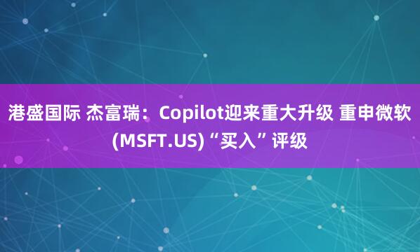 港盛国际 杰富瑞：Copilot迎来重大升级 重申微软(MSFT.US)“买入”评级