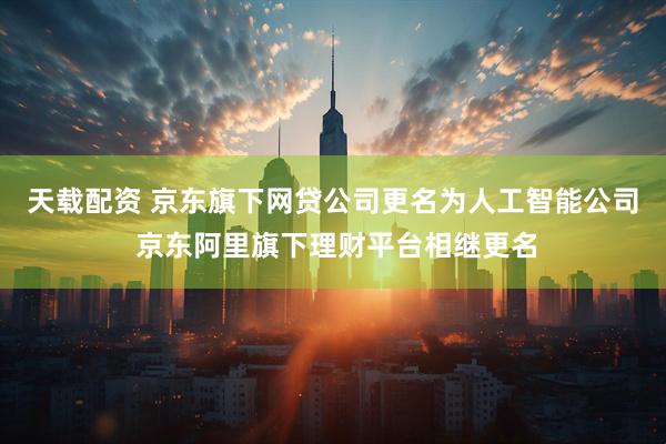 天载配资 京东旗下网贷公司更名为人工智能公司 京东阿里旗下理财平台相继更名