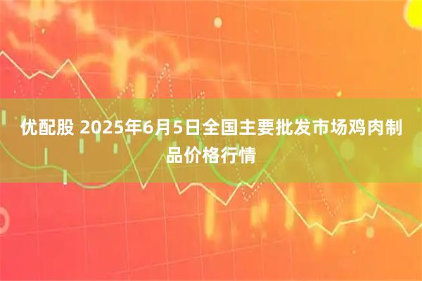 优配股 2025年6月5日全国主要批发市场鸡肉制品价格行情