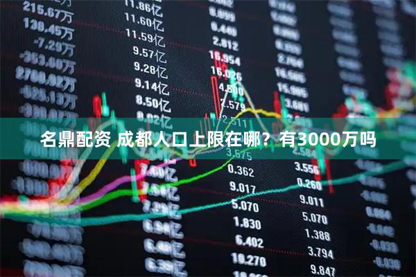 名鼎配资 成都人口上限在哪？有3000万吗