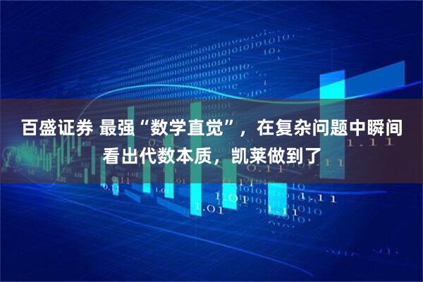 百盛证券 最强“数学直觉”,在复杂问题中瞬间看出代数本质,凯莱做到了